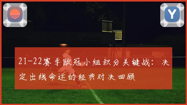 21-22赛季欧冠小组积分关键战：决定出线命运的经典对决回顾