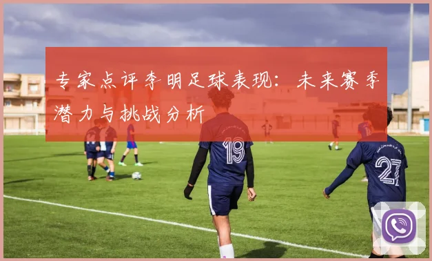 专家点评李明足球表现：未来赛季潜力与挑战分析