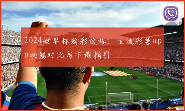 2024世界杯购彩攻略：主流彩票app功能对比与下载指引