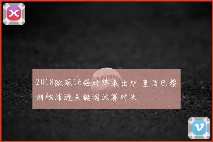 2018欧冠16强对阵表出炉 皇马巴黎利物浦迎关键淘汰赛对决