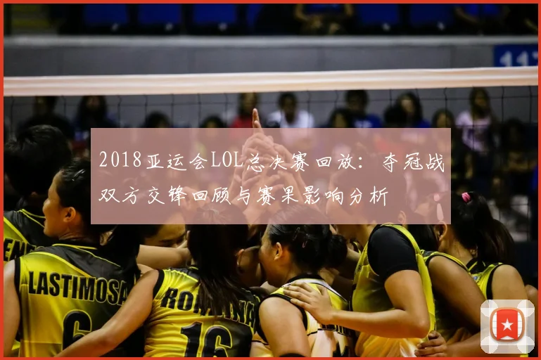 2018亚运会LOL总决赛回放：夺冠战双方交锋回顾与赛果影响分析