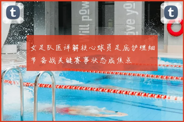 女足队医详解核心球员足底护理细节 备战关键赛事状态成焦点
