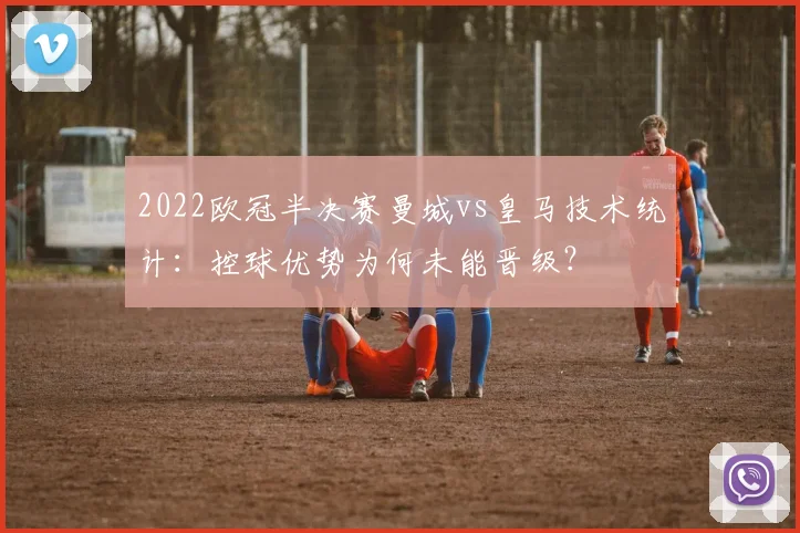 2022欧冠半决赛曼城vs皇马技术统计：控球优势为何未能晋级？