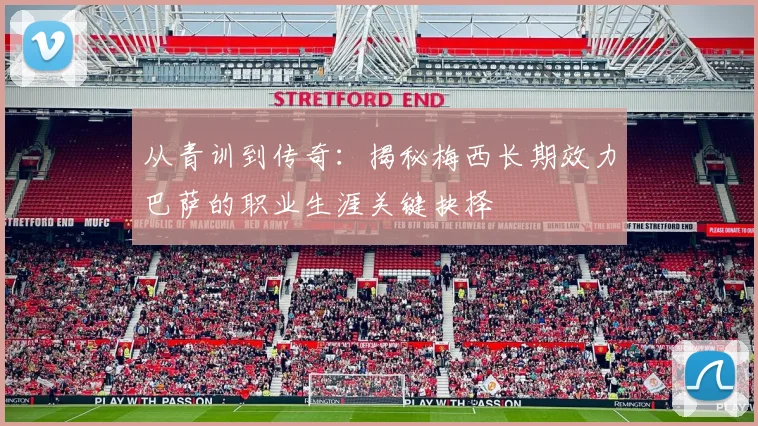 从青训到传奇：揭秘梅西长期效力巴萨的职业生涯关键抉择