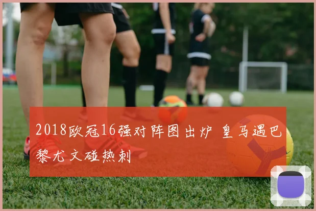 2018欧冠16强对阵图出炉 皇马遇巴黎尤文碰热刺