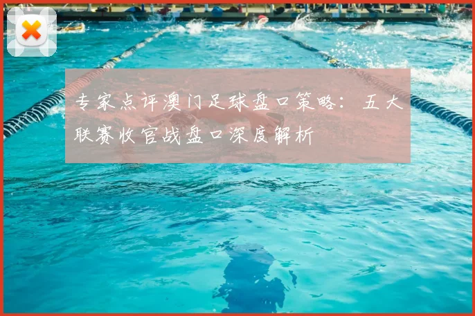 专家点评澳门足球盘口策略：五大联赛收官战盘口深度解析