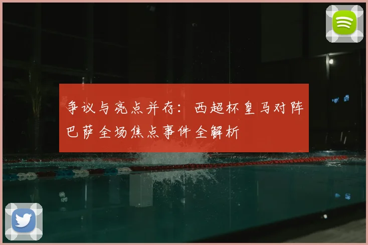 争议与亮点并存：西超杯皇马对阵巴萨全场焦点事件全解析