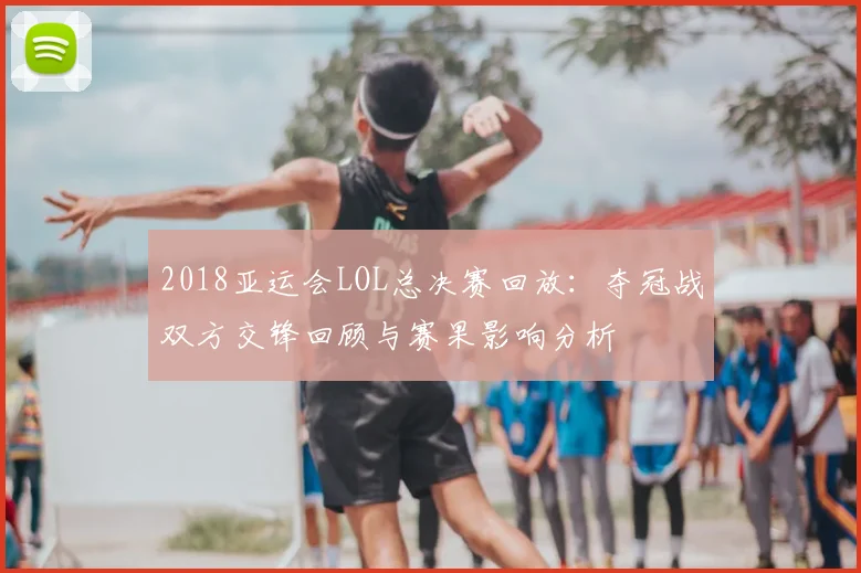 2018亚运会LOL总决赛回放：夺冠战双方交锋回顾与赛果影响分析